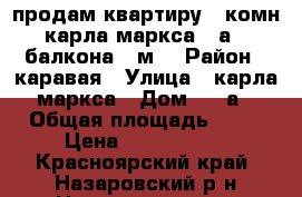 продам квартиру 2 комн карла-маркса 18а 2 балкона 45м2 › Район ­ каравая › Улица ­ карла-маркса › Дом ­ 18а › Общая площадь ­ 45 › Цена ­ 1 200 000 - Красноярский край, Назаровский р-н Недвижимость » Квартиры продажа   . Красноярский край